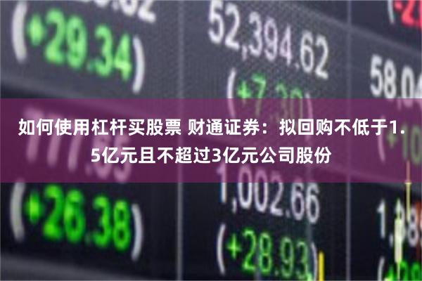 如何使用杠杆买股票 财通证券：拟回购不低于1.5亿元且不超过3亿元公司股份