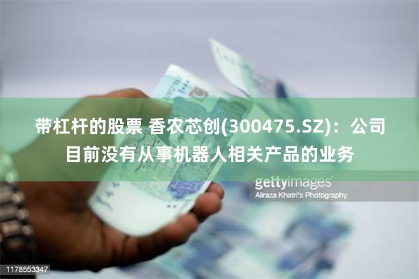 带杠杆的股票 香农芯创(300475.SZ)：公司目前没有从事机器人相关产品的业务