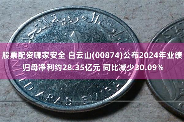 股票配资哪家安全 白云山(00874)公布2024年业绩 归母净利约28.35亿元 同比减少30.09%