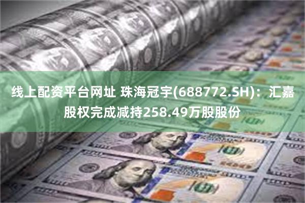 线上配资平台网址 珠海冠宇(688772.SH)：汇嘉股权完成减持258.49万股股份