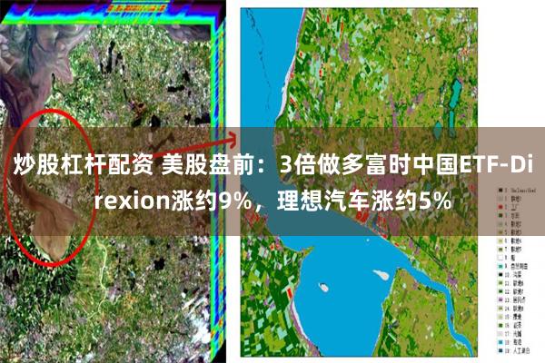 炒股杠杆配资 美股盘前：3倍做多富时中国ETF-Direxion涨约9%，理想汽车涨约5%