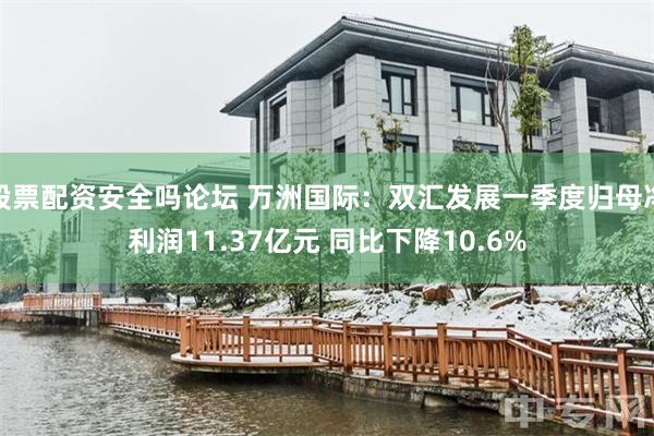 股票配资安全吗论坛 万洲国际：双汇发展一季度归母净利润11.37亿元 同比下降10.6%