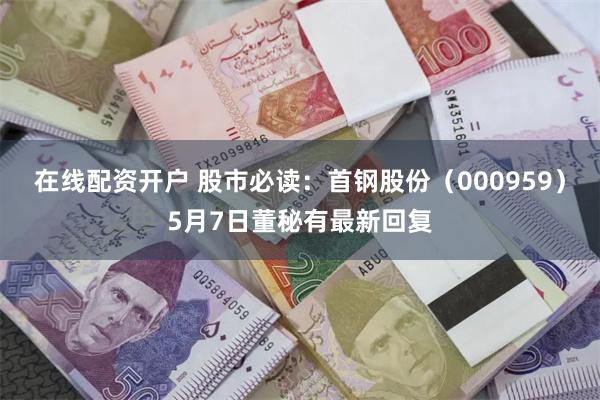 在线配资开户 股市必读：首钢股份（000959）5月7日董秘有最新回复