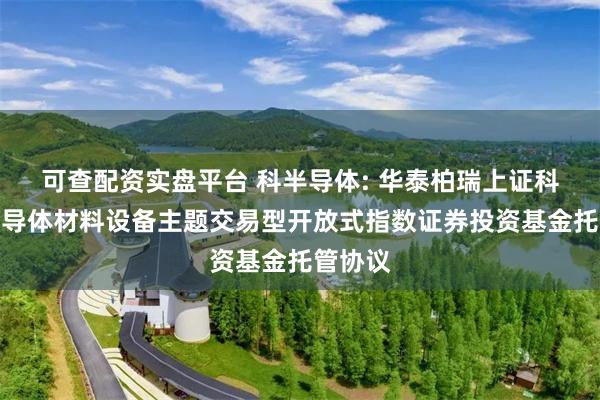 可查配资实盘平台 科半导体: 华泰柏瑞上证科创板半导体材料设备主题交易型开放式指数证券投资基金托管协议