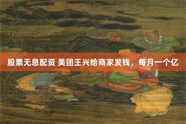 股票无息配资 美团王兴给商家发钱，每月一个亿