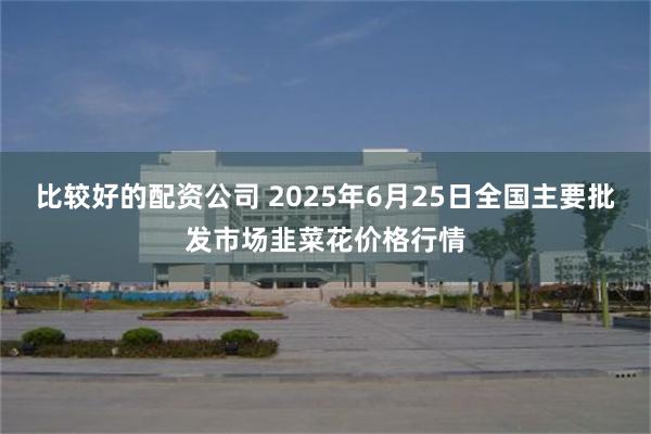 比较好的配资公司 2025年6月25日全国主要批发市场韭菜花价格行情