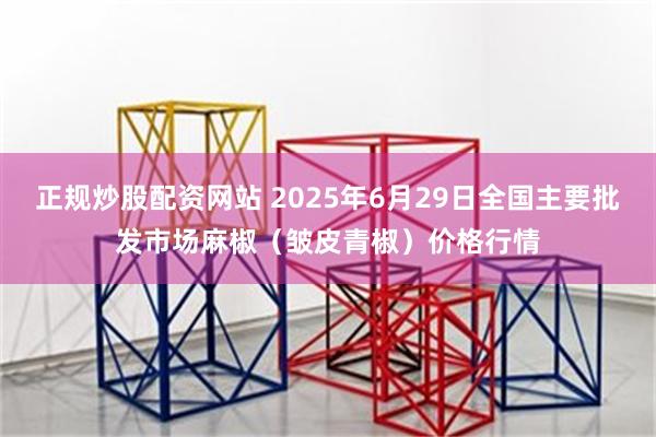 正规炒股配资网站 2025年6月29日全国主要批发市场麻椒（皱皮青椒）价格行情