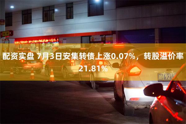 配资实盘 7月3日安集转债上涨0.07%，转股溢价率21.81%